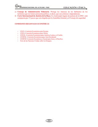 81,9(56,'$'1$,21$/'(/$/7,3/$123812 ED
U
C
A
C
IÓ
N C
ÍV
IC
A
- 191 -
ESTRUCTURA DEL PARLAMENTO ANDINO:
A. Asamblea.
B. Mesa Directiva.
C. Comisiones.
D. Secretaría general.
ACTIVIDADES Y PROYECTOS DEL PARLAMENTO ANDINO.
1.- Supervisión de los procesos electorales internos de cada uno de los cinco (5) países miembros, a través de
la Misión de Observación Electoral del Parlamento Andino (MOPA).
2.- Incentivar el desarrollo fronterizo y la integración, reuniendo a las autoridades regionales y nacionales
en una Asamblea fronteriza.
3.- Observación de la marcha del proceso y el cumplimiento de sus objetivos de integración, para lo cual se
solicitan informes a los Ministerios de los cinco países.
4.- Promoción desde el parlamento Andino de la integración de la Comunidad Andina con el MERCOSUR.
5.- Seguimiento y evaluación de la Agenda Social Andina.
5.3 CONVENIOS INTEGRACIONISTAS: ANDRÉS BELLO, HIPÓLITO UNANUE,
SIMÓN RODRÍGUEZ
Además de buscar la unión económica, los países del Grupo Andino decidieron aunar
esfuerzos para buscar solución a problemas de orden educativo, salud y laboral, así se
firmaron los convenios siguientes:
Convenios Andrés Bello López .
De Hipólito Unanue y Pavón.
Integración Simón Rodríguez
5.3.1. CONVENIO ANDRÉS BELLO LÓPEZ, Insigne humanista americano (1781-1865).
Concepto.- Es una organización intergubernamental de intercambio educacional, científico,
tecnológico y cultural.
Como un merecido homenaje al día del nacimiento (29/11/ 1781-1865) del sabio caraqueño don Andrés
Bello, se suscribió en 1970, el Convenio de Integración Educativa, Científica y cultural de los países de la
Región Andina. El convenio está inspirado en los principios de renovación de la sociedad para el logro del
progreso material y espiritual de los pueblos latinoamericanos, que aspiran alcanzar su dignidad y justicia
social.
 