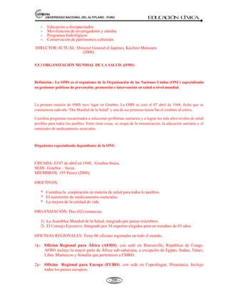 81,9(56,'$'1$,21$/'(/$/7,3/$123812 ED
U
C
A
C
IÓ
N C
ÍV
IC
A
- 194 -
Concepto.- Es una organización intergubernamental de coordinación de políticas de carácter
eminentemente laboral.
Reconociendo la importancia de la figura del ilustre humanista don Simón Rodríguez, maestro del Libertador
Simón Bolívar, en cuyo homenaje este Convenio lleva su nombre. Nace en Caracas entre la noche del día 28
y la madrugada del 29 de octubre. El 14 de noviembre se le bautiza con el nombre de Simón Narciso Jesús
Rodríguez y se le registra como “expósito” (de padres desconocidos). Las evidencias documentales recientes
hacen posible concluir que en efecto era hijo del clérigo de Alejandro Carreño y de Rosalía Rodríguez.
Como hombre público, viaja a Baltimore y Filadelfia (EE.UU), Madrid-España, a Venecia, Ferrara, Bolonia,
Florencia, París, Milán y Perusia (Europa), Bolivia, Chile, Colombia, Ecuador y Perú. Murió en 1854.
Es el Convenio firmado el 22 de octubre de 1973 con motivo de la segunda reunión de Ministros de
trabajo del Acuerdo de Cartagena, Colombia. Es de carácter eminentemente laboral.
Su propósito es adoptar estrategias y planes de acción que orienten la actividad de los organismos
subregionales y nacionales al logro de objetivos del Acuerdo a fin de conducirles a un mejoramiento integral
de las condiciones de vida y trabajo en los países del Grupo Andino.
Para el cumplimiento de estos objetivos, los gobiernos darán un tratamiento a los problemas laborales en
armonía con la legislación laboral y normas de seguridad social. Promoverán medidas dirigidas a erradicar el
desempleo y el subempleo y a implantar un régimen que facilite la movilidad de mano de obra en la
Subregión.
CREACIÓN: El 22 de octubre de 1973, Cartagena-Colombia.
SEDE: Quito – Ecuador.
CONFORMAN: Bolivia, Colombia, Ecuador, Perú y Venezuela
OBJETIVO: Coordinación de políticas socio laborales.
ORGANIZACIÓN:
A. La conferencia. Instancia máxima del Convenio, adopta sus recomendaciones por
consenso. Está integrado por los ministros de trabajo de los Países Miembros de la
Comunidad Andina.
B. Comisiones especializadas de trabajo. Se constituyen por decisión de la Conferencia y
brindan asesoría al Convenio. Están representados por representantes designados por los
Ministros de Trabajo.
C. La secretaria técnica. Es la instancia de coordinación y apoyo del Convenio Simón
Rodríguez.
5.4 LA OEA: ANTECEDENTES, CONSTITUCIÓN, PRINCIPIOS Y ESTRUCTURA
 