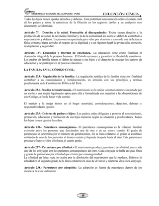 81,9(56,'$'1$,21$/'(/$/7,3/$123812 ED
U
C
A
C
IÓ
N C
ÍV
IC
A
- -

NO PUEDEN SER HEREDEROS TESTAMENTARIOS CUANDO CONCURRAN AL
OTORGAMIENTO.-
a. El notario sus parientes y cónyuge.
b. Los testigos y sus parientes.
c. Los interpretes.
CUANDO UN TESTAMENTO NO ES VÁLIDO.-
a) Cuando existe una amenaza contra la persona o su bienes o de sus parientes.
b) Cuando hay dolo o fraude.
c) Cuando su voluntad no se expresa, cumplida y clara.
d) Cuando en el testamento se contraviene la Ley.
TESTAMENTO. Definición.- Es el documento que contiene la última voluntad del causante respeto a
la disposición de su patrimonio.
Por el testamento una persona puede disponer de sus bienes, total o parcialmente, para después de su muerte,
y ordenar su propia sucesión dentro de los límites de la ley y con las formalidades que ésta señala.
1.7.5. CLASES DE TESTAMENTO
$ 