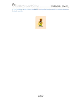 81,9(56,'$'1$,21$/'(/$/7,3/$123812 ED
U
C
A
C
IÓ
N C
ÍV
IC
A
- -
77
a) Tienen derecho al voto los ciudadanos en goce de su capacidad civil a partir de los 18 años.
b) El voto es personal, libre, secreto y obligatorio hasta los 70 años. Es facultativo después de esa
edad.
c) Para el ejercicio de la ciudadanía se requiere la Inscripción electoral (J.N.E.).
LA SUSPENSIÓN DEL EJERCICIO DE LA CIUDADANÍA.- La suspensión del ejercicio de la
ciudadanía es el ejercicio de la ciudadanía y por ende el derecho a elegir y ser elegido se suspenden
en los casos siguientes:
D 