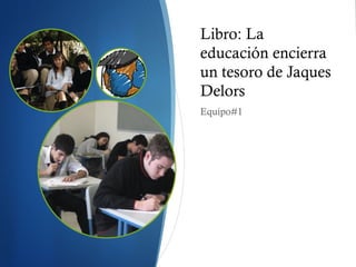 Libro: La
educación encierra
un tesoro de Jaques
Delors
Equipo#1
 