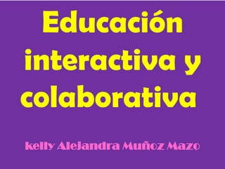 Educación
interactiva y
colaborativa
kelly Alejandra Muñoz Mazo
 
