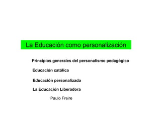 La Educación como personalización
Principios generales del personalismo pedagógico
Educación católica
Educación personalizada
La Educación Liberadora
Paulo Freire
 
