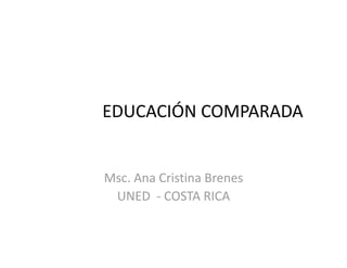 EDUCACIÓN COMPARADA 
Msc. Ana Cristina Brenes 
UNED  ‐ COSTA RICA 
 