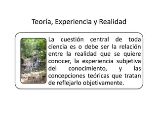 Teoría, Experiencia y Realidad 
La   cuestión   central   de   toda 
ciencia es o debe ser la relación 
entre la realidad que se quiere 
conocer, la experiencia subjetiva 
del   conocimiento,   y   las 
concepciones teóricas que tratan 
de reflejarlo objetivamente. 
 