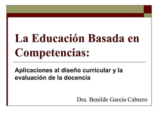 La Educación Basada en
Competencias:
Aplicaciones al diseño curricular y la
evaluación de la docencia
Dra. Benilde García Cabrero
 