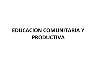 EDUCACION COMUNITARIA Y
PRODUCTIVA

1

 