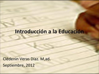 Introducción a la Educación



Clédenin Veras Díaz. M,ad.
Septiembre, 2012
 