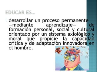  desarrollar un proceso permanente
—mediante aprendizaje— de
formación personal, social y cultural
orientado por un sistema axiológico y
moral que propicie la capacidad
crítica y de adaptación innovadora en
el hombre.
 