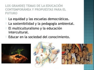  La equidad y las escuelas democráticas.
 La sostenibilidad y la pedagogía ambiental.
 El multiculturalismo y la educación
intercultural.
 Educar en la sociedad del conocimiento.
 