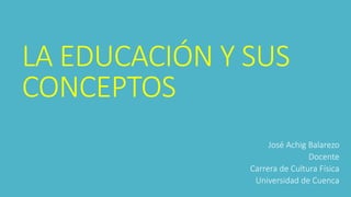 LA EDUCACIÓN Y SUS
CONCEPTOS
José Achig Balarezo
Docente
Carrera de Cultura Física
Universidad de Cuenca
 