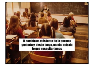 El cambio es más lento de lo que nos
gustaría y, desde luego, mucho más de
lo que necesitaríamos
 