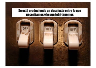 Se está produciendo un desajuste entre lo que
necesitamos y lo que (ob)-tenemos
 