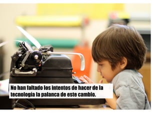 No han faltado los intentos de hacer de la
tecnología la palanca de este cambio.
 