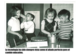La tecnología ha sido siempre vista como el aliado perfecto para el
cambio educativo.
 