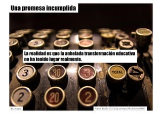 Franck BLAIS. CC 2.0 by-sa https://flic.kr/p/cwV8W7
@c_magro
Una promesa incumplida
La realidad es que la anhelada transformación educativa
no ha tenido lugar realmente.
 