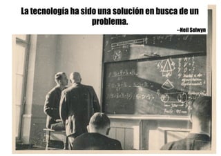 La tecnología ha sido una solución en busca de un
problema.
--Neil Selwyn
 