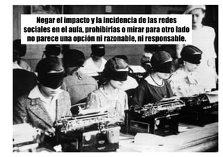 Negar el impacto y la incidencia de las redes
sociales en el aula, prohibirlas o mirar para otro lado
no parece una opción ni razonable, ni responsable.
 