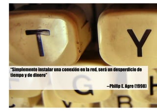 “Simplemente instalar una conexión en la red, será un desperdicio de
tiempo y de dinero”
--Philip E. Agre (1998)
 