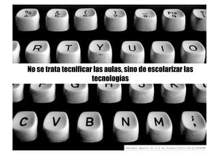 No se trata tecnificar las aulas, sino de escolarizar las
tecnologías
Adriano Agulló CC 2.0 by https://flic.kr/p/4TFxSW
 