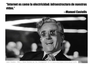 “Internet es como la electricidad: infraestructura de nuestras
vidas.”
--Manuel Castells
James Vaughan. 1964... Peter Sellers as 'Dr. Strangelove’ CC 2.0 by-nc-sa https://flic.kr/p/71jfTo
 