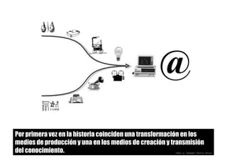 Por primera vez en la historia coinciden una transformación en los
medios de producción y una en los medios de creación y transmisión
del conocimiento. Idea e imagen Genís Roca
 