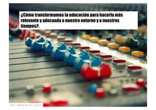 ¿Cómo transformamos la educación para hacerla más
relevante y adecuada a nuestro entorno y a nuestros
tiempos?.
Foto: Kendra Miller. Flickr
 