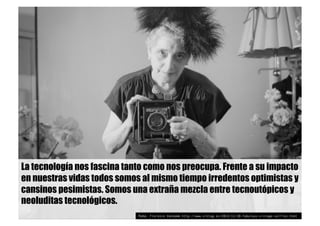 La tecnología nos fascina tanto como nos preocupa. Frente a su impacto
en nuestras vidas todos somos al mismo tiempo irredentos optimistas y
cansinos pesimistas. Somos una extraña mezcla entre tecnoutópicos y
neoluditas tecnológicos.
Foto: Florence Vandamm http://www.vintag.es/2013/11/10-fabulous-vintage-selfies.html
 