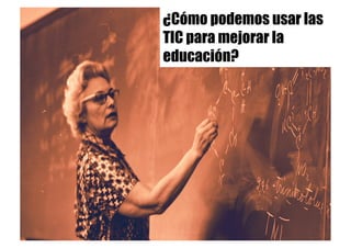 ¿Cómo podemos usar las
TIC para mejorar la
educación?
 