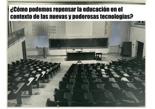 ¿Cómo podemos repensar la educación en el
contexto de las nuevas y poderosas tecnologías?
 
