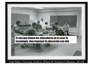 El reto que tienen los educadores no es usar la
tecnología, sino repensar la educación con ella
 