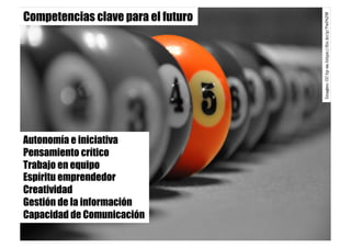 Competencias clave para el futuro
Imagen:CCby-sahttps://ﬂic.kr/p/7wPtZW
Autonomía e iniciativa
Pensamiento crítico
Trabajo en equipo
Espíritu emprendedor
Creatividad
Gestión de la información
Capacidad de Comunicación
 