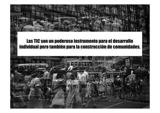 Las TIC son un poderoso instrumento para el desarrollo
individual pero también para la construcción de comunidades.
 
 