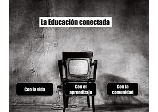 Con el
aprendizaje
Con la
comunidad
Con la vida
La Educación conectada
 