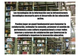 Las tecnologías de la información son la infraestructura
tecnológica necesaria para el desarrollo de las educación
activa....
