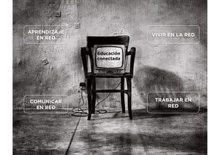 Educación
conectada
APRENDIZAJE
EN RED
TRABAJAR EN
RED
COMUNICAR
EN RED
VIVIR EN LA RED
 
