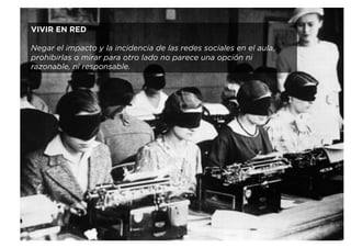 VIVIR EN RED
Negar el impacto y la incidencia de las redes sociales en el aula,
prohibirlas o mirar para otro lado no parece una opción ni
razonable, ni responsable.
 