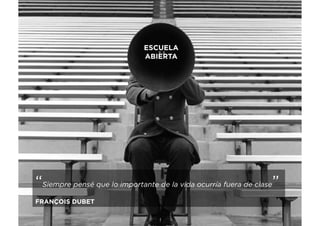 ESCUELA
ABIERTA
“Siempre pensé que lo importante de la vida ocurría fuera de clase”
FRANÇOIS DUBET
 