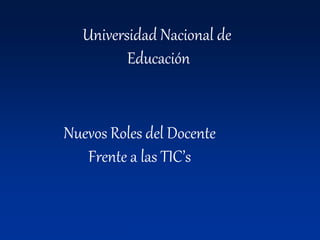Universidad Nacional de
Educación
Nuevos Roles del Docente
Frente a las TIC’s
 
