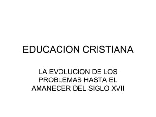 EDUCACION CRISTIANA LA EVOLUCION DE LOS PROBLEMAS HASTA EL AMANECER DEL SIGLO XVII 