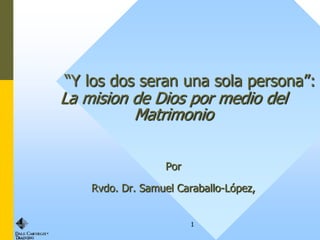 “Y los dos seran una sola persona”:
La mision de Dios por medio del
          Matrimonio

                  Por

    Rvdo. Dr. Samuel Caraballo-López,


                        1
 