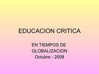 EDUCACION CRITICA EN TIEMPOS DE  GLOBALIZACION Octubre - 2008 