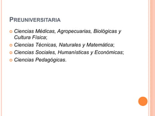 PREUNIVERSITARIA
 Ciencias Médicas, Agropecuarias, Biológicas y
Cultura Física;
 Ciencias Técnicas, Naturales y Matemática;
 Ciencias Sociales, Humanísticas y Económicas;
 Ciencias Pedagógicas.
 