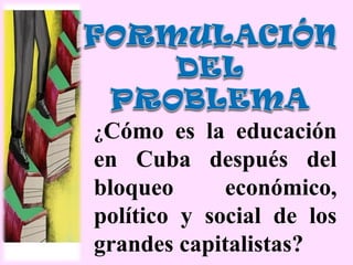 ¿Cómo es la educación
en Cuba después del
bloqueo      económico,
político y social de los
grandes capitalistas?
 