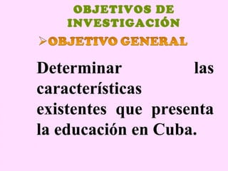 OBJETIVOS DE
    INVESTIGACIÓN



Determinar          las
características
existentes que presenta
la educación en Cuba.
 