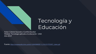 Tecnología y
Educación
Autor: Celeste Saucedo y Cynthia Escobar
Módulo: Tecnología aplicada a la educación - UAA
Año 2019
Fuente: https://cmapspublic.ihmc.us/rid=1GNWMM0B7-1L1N1LP-P7D/NT_Litwin.pdf
 