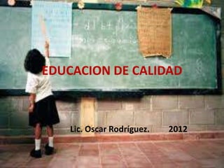 EDUCACION DE CALIDAD

Lic. Oscar Rodríguez.

2012

 