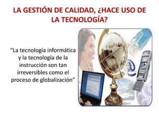 LA GESTIÓN DE CALIDAD, ¿HACE USO DE
LA TECNOLOGÍA?

“La tecnología informática
y la tecnología de la
instrucción son tan
irreversibles como el
proceso de globalización”

 