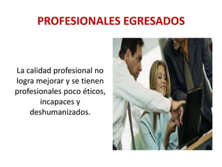 PROFESIONALES EGRESADOS

La calidad profesional no
logra mejorar y se tienen
profesionales poco éticos,
incapaces y
deshumanizados.

 