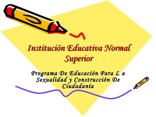 Institución Educativa Normal Superior Programa De Educación Para L a Sexualidad y Construcción De Ciudadanía 